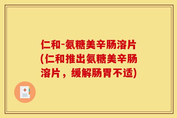 仁和-氨糖美辛肠溶片(仁和推出氨糖美辛肠溶片，缓解肠胃不适)