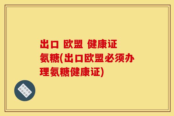 出口 欧盟 健康证 氨糖(出口欧盟必须办理氨糖健康证)