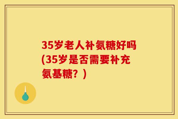 35岁老人补氨糖好吗(35岁是否需要补充氨基糖？)