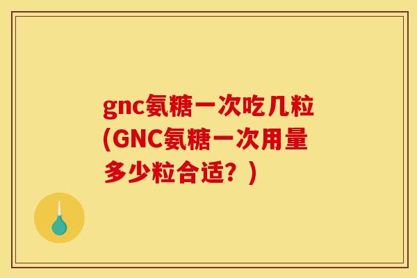 gnc氨糖一次吃几粒(GNC氨糖一次用量多少粒合适？)
