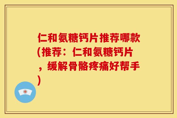 仁和氨糖钙片推荐哪款(推荐：仁和氨糖钙片，缓解骨骼疼痛好帮手)
