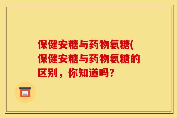 保健安糖与药物氨糖(保健安糖与药物氨糖的区别，你知道吗？