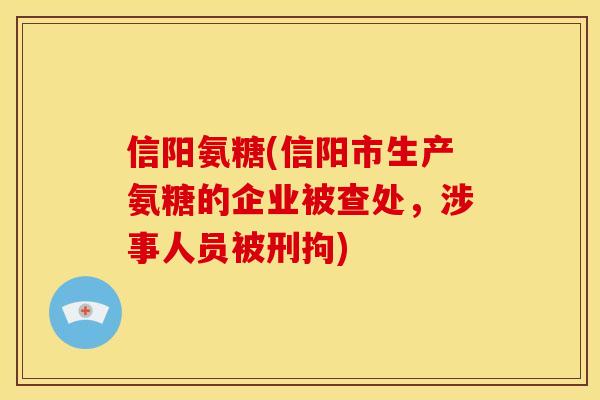 信阳氨糖(信阳市生产氨糖的企业被查处，涉事人员被刑拘)