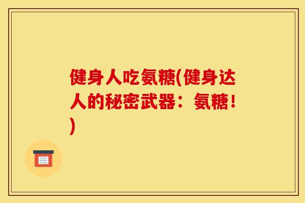 健身人吃氨糖(健身达人的秘密武器：氨糖！)