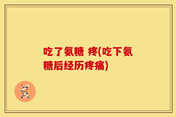 吃了氨糖 疼(吃下氨糖后经历疼痛)