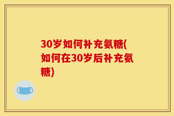 30岁如何补充氨糖(如何在30岁后补充氨糖)