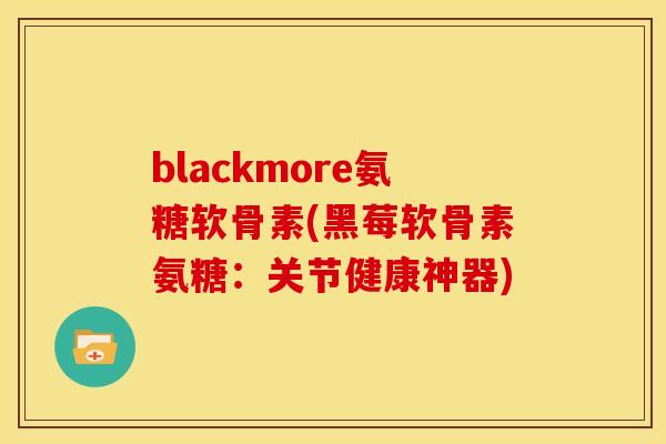 blackmore氨糖软骨素(黑莓软骨素氨糖：关节健康神器)