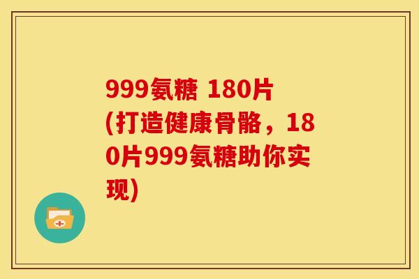 999氨糖 180片(打造健康骨骼，180片999氨糖助你实现)
