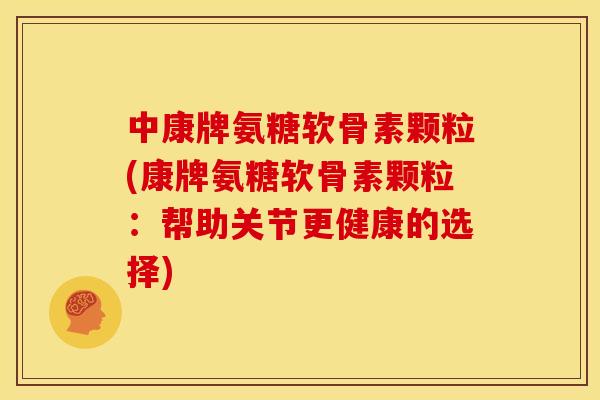 中康牌氨糖软骨素颗粒(康牌氨糖软骨素颗粒：帮助关节更健康的选择)