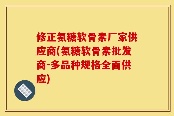 修正氨糖软骨素厂家供应商(氨糖软骨素批发商-多品种规格全面供应)