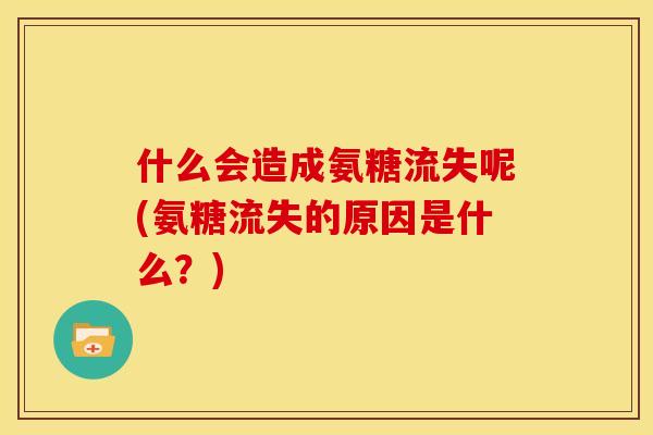什么会造成氨糖流失呢(氨糖流失的原因是什么？)