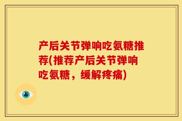产后关节弹响吃氨糖推荐(推荐产后关节弹响吃氨糖，缓解疼痛)