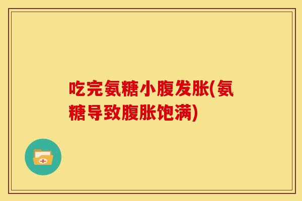 吃完氨糖小腹发胀(氨糖导致腹胀饱满)
