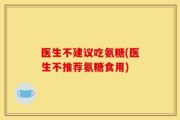 医生不建议吃氨糖(医生不推荐氨糖食用)