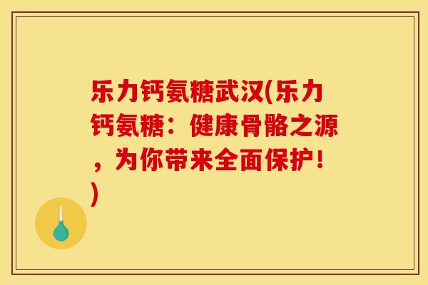 乐力钙氨糖武汉(乐力钙氨糖：健康骨骼之源，为你带来全面保护！)