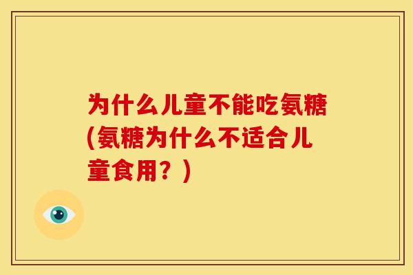 为什么儿童不能吃氨糖(氨糖为什么不适合儿童食用？)