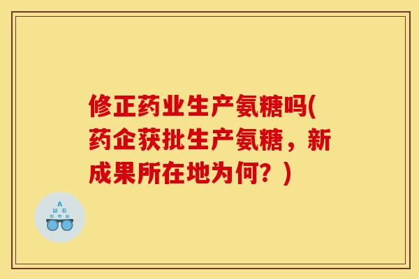修正药业生产氨糖吗(药企获批生产氨糖，新成果所在地为何？)