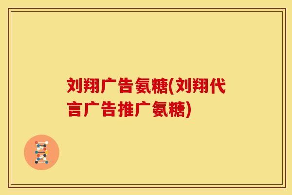 刘翔广告氨糖(刘翔代言广告推广氨糖)