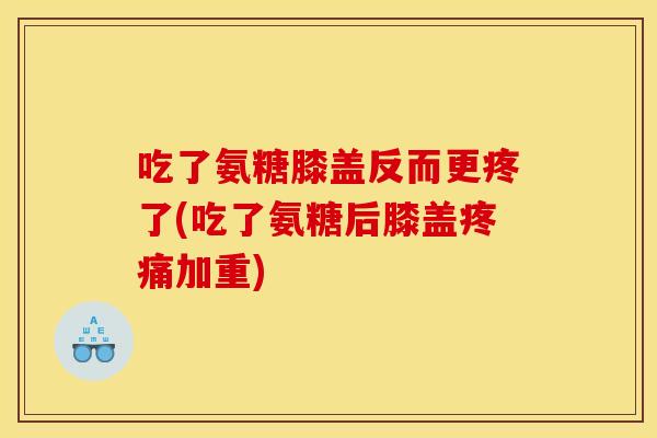 吃了氨糖膝盖反而更疼了(吃了氨糖后膝盖疼痛加重)