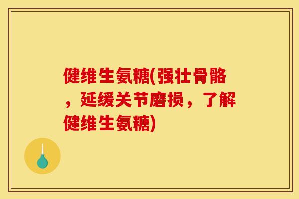 健维生氨糖(强壮骨骼，延缓关节磨损，了解健维生氨糖)
