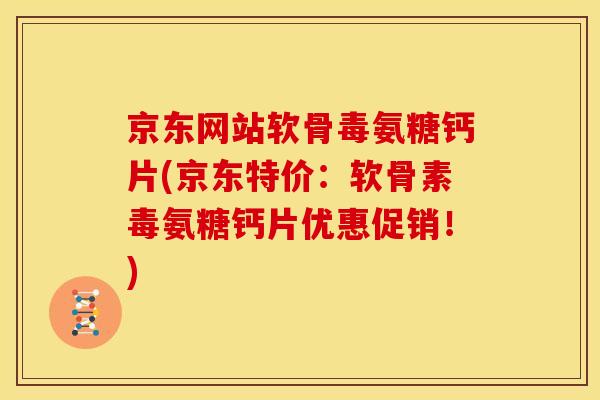 京东网站软骨毒氨糖钙片(京东特价：软骨素毒氨糖钙片优惠促销！)
