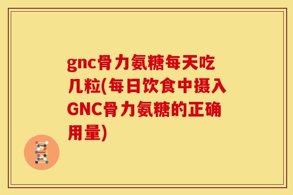 gnc骨力氨糖每天吃几粒(每日饮食中摄入GNC骨力氨糖的正确用量)