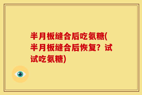半月板缝合后吃氨糖(半月板缝合后恢复？试试吃氨糖)