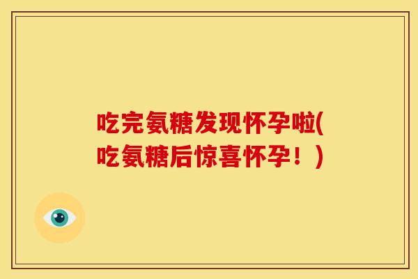 吃完氨糖发现怀孕啦(吃氨糖后惊喜怀孕！)