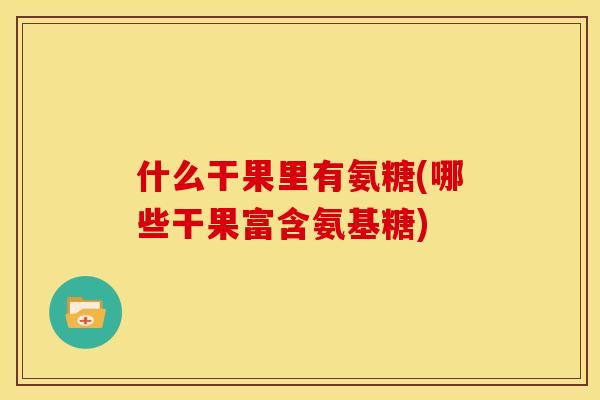 什么干果里有氨糖(哪些干果富含氨基糖)