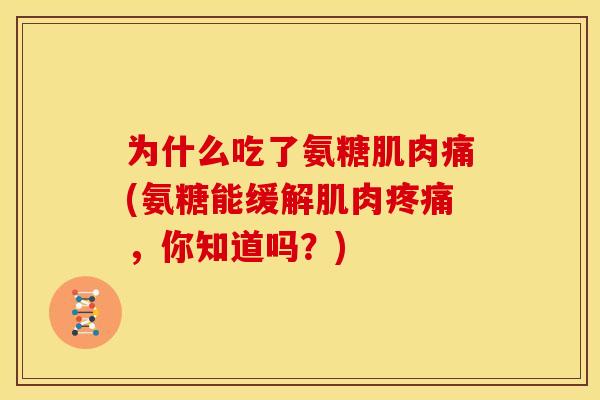 为什么吃了氨糖肌肉痛(氨糖能缓解肌肉疼痛，你知道吗？)