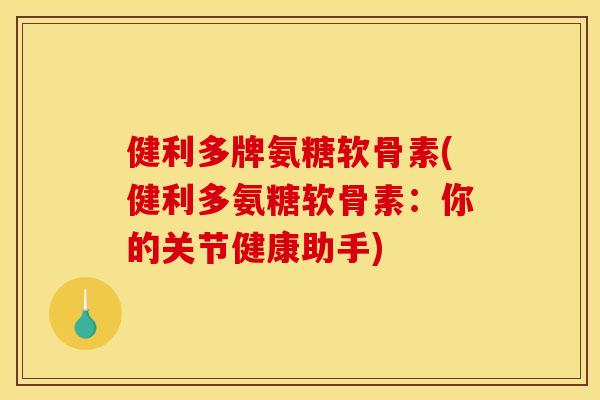 健利多牌氨糖软骨素(健利多氨糖软骨素：你的关节健康助手)