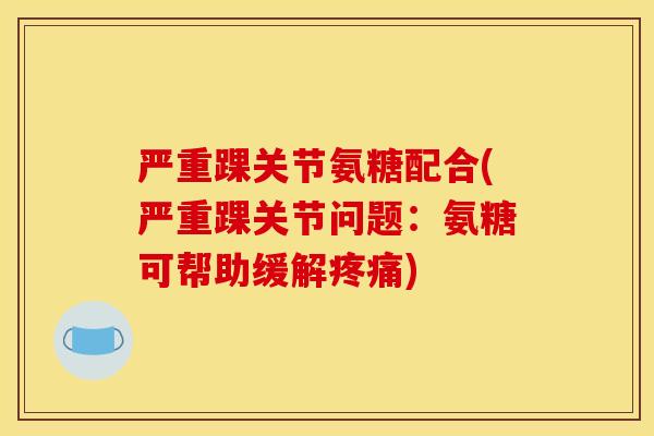 严重踝关节氨糖配合(严重踝关节问题：氨糖可帮助缓解疼痛)