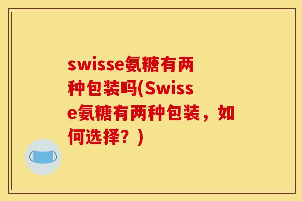 swisse氨糖有两种包装吗(Swisse氨糖有两种包装，如何选择？)