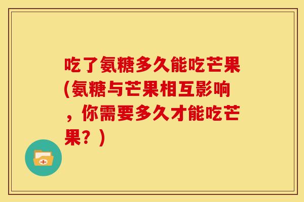 吃了氨糖多久能吃芒果(氨糖与芒果相互影响，你需要多久才能吃芒果？)