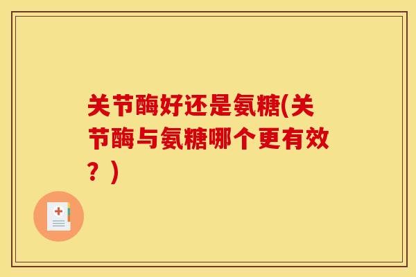 关节酶好还是氨糖(关节酶与氨糖哪个更有效？)