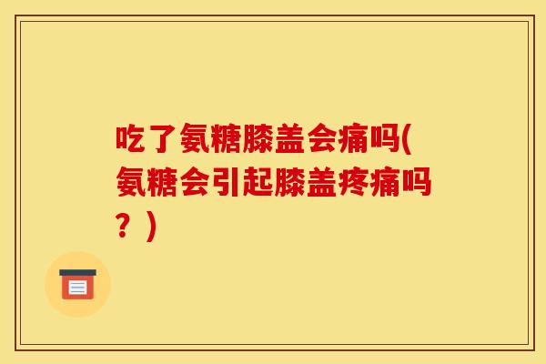 吃了氨糖膝盖会痛吗(氨糖会引起膝盖疼痛吗？)