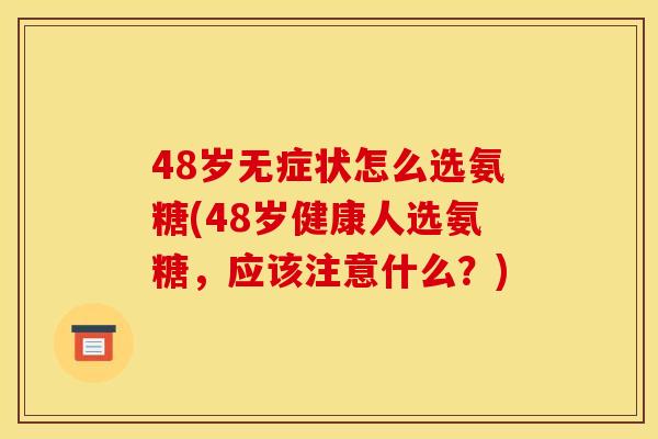 48岁无症状怎么选氨糖(48岁健康人选氨糖，应该注意什么？)