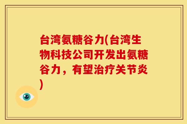 台湾氨糖谷力(台湾生物科技公司开发出氨糖谷力，有望治疗关节炎)