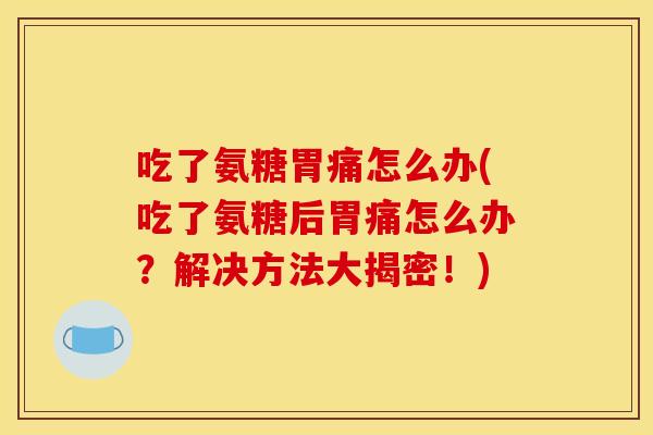 吃了氨糖胃痛怎么办(吃了氨糖后胃痛怎么办？解决方法大揭密！)