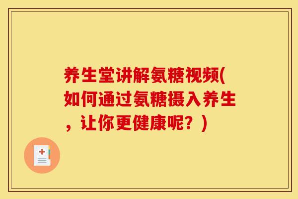 养生堂讲解氨糖视频(如何通过氨糖摄入养生，让你更健康呢？)