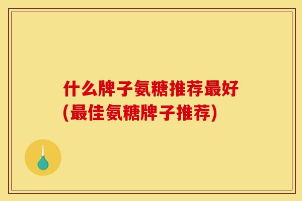 什么牌子氨糖推荐最好(最佳氨糖牌子推荐)