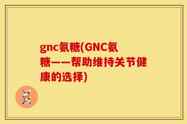 gnc氨糖(GNC氨糖——帮助维持关节健康的选择)
