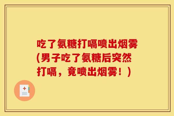 吃了氨糖打嗝喷出烟雾(男子吃了氨糖后突然打嗝，竟喷出烟雾！)