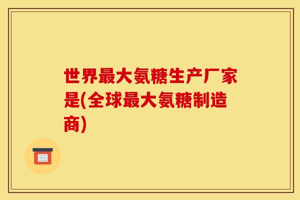 世界最大氨糖生产厂家是(全球最大氨糖制造商)