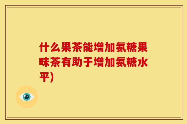 什么果茶能增加氨糖果味茶有助于增加氨糖水平)