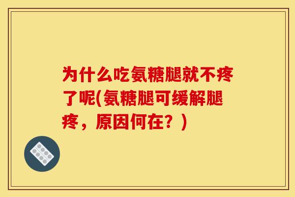为什么吃氨糖腿就不疼了呢(氨糖腿可缓解腿疼，原因何在？)