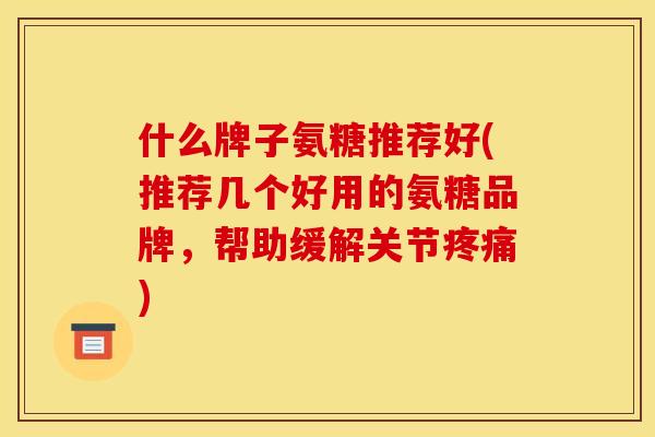 什么牌子氨糖推荐好(推荐几个好用的氨糖品牌，帮助缓解关节疼痛)
