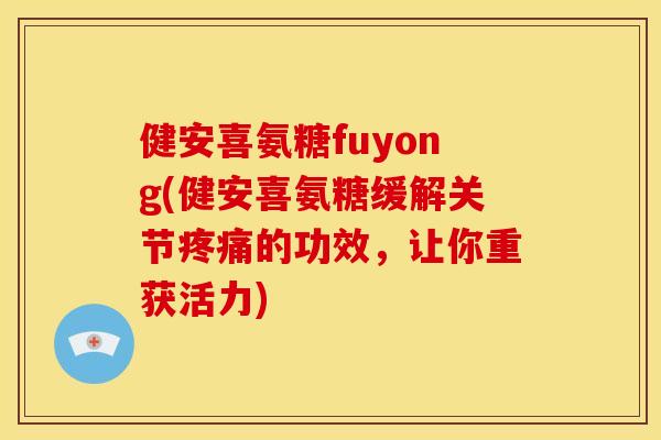 健安喜氨糖fuyong(健安喜氨糖缓解关节疼痛的功效，让你重获活力)