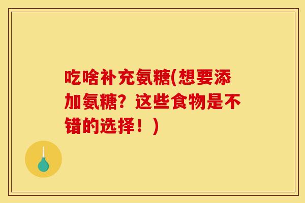 吃啥补充氨糖(想要添加氨糖？这些食物是不错的选择！)
