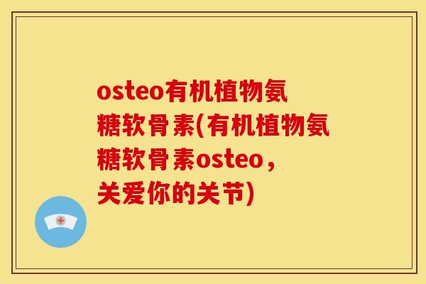 osteo有机植物氨糖软骨素(有机植物氨糖软骨素osteo，关爱你的关节)